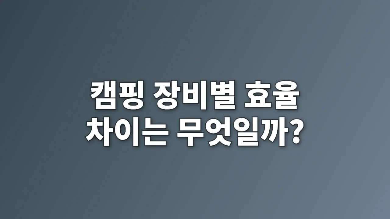 캠핑 장비별 효율 차이는 무엇일까?